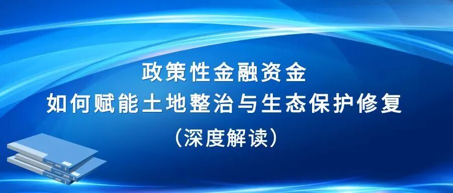 深度解读 ｜政策性金融资金如何赋能土地整治与生态保护修复